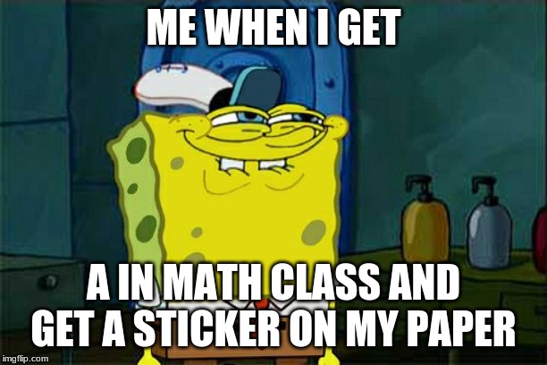 Don't You Squidward | ME WHEN I GET; A IN MATH CLASS AND GET A STICKER ON MY PAPER | image tagged in memes,dont you squidward | made w/ Imgflip meme maker