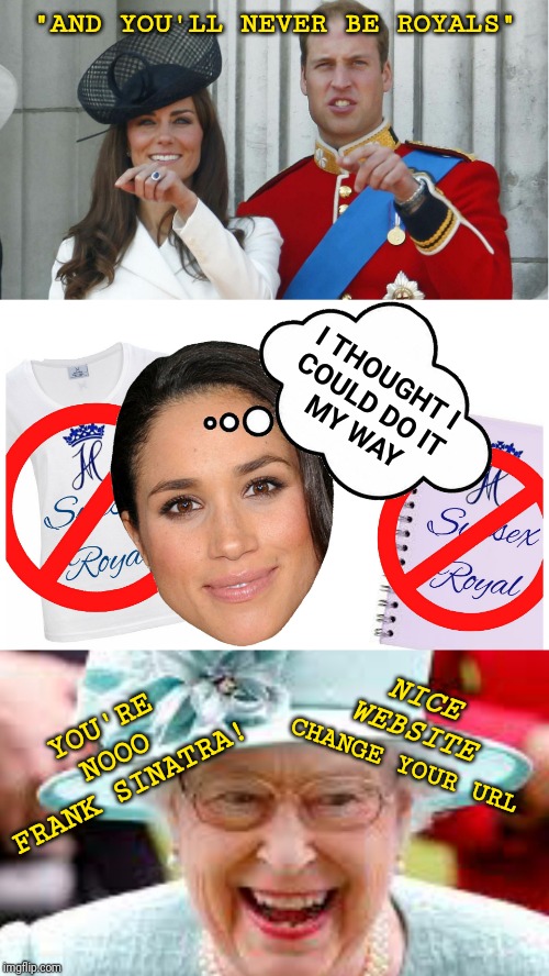 Meghan Markle Fail as a Royal | "AND YOU'LL NEVER BE ROYALS"; I THOUGHT I
COULD DO IT
MY WAY; YOU'RE
NOOO
FRANK SINATRA! NICE WEBSITE; CHANGE YOUR URL | image tagged in royals,gold digger,truth,no life | made w/ Imgflip meme maker