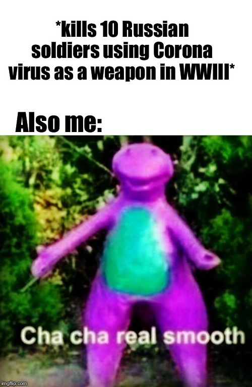 Cha cha real smooth... | *kills 10 Russian soldiers using Corona virus as a weapon in WWIII*; Also me: | image tagged in cha cha real smooth,memes,funny memes,funny,ww3,coronavirus | made w/ Imgflip meme maker
