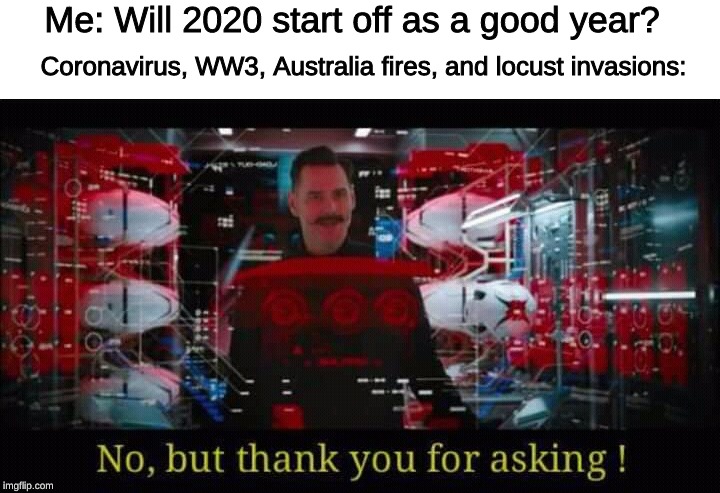 No, but thank you for asking | Me: Will 2020 start off as a good year? Coronavirus, WW3, Australia fires, and locust invasions: | image tagged in no but thank you for asking | made w/ Imgflip meme maker