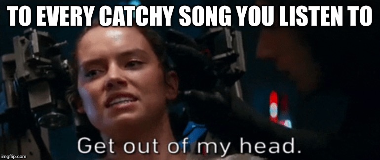 Annoyingly Catchy Songs | TO EVERY CATCHY SONG YOU LISTEN TO | image tagged in rey,catchy songs,music,songs,the force awakens,star wars | made w/ Imgflip meme maker