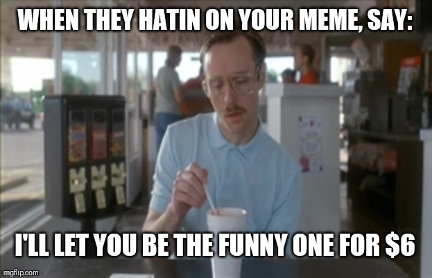 So I Guess You Can Say Things Are Getting Pretty Serious Meme | WHEN THEY HATIN ON YOUR MEME, SAY:; I'LL LET YOU BE THE FUNNY ONE FOR $6 | image tagged in memes,so i guess you can say things are getting pretty serious | made w/ Imgflip meme maker