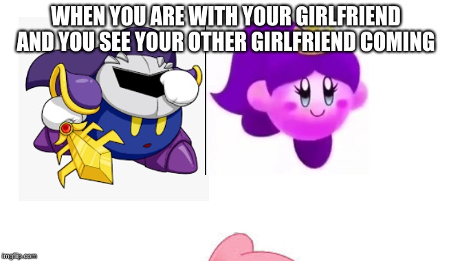 WHEN YOU ARE WITH YOUR GIRLFRIEND AND YOU SEE YOUR OTHER GIRLFRIEND COMING | made w/ Imgflip meme maker