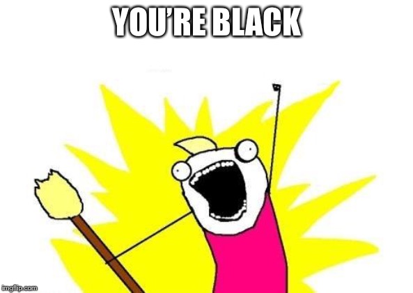 YOU’RE BLACK | image tagged in memes,x all the y | made w/ Imgflip meme maker