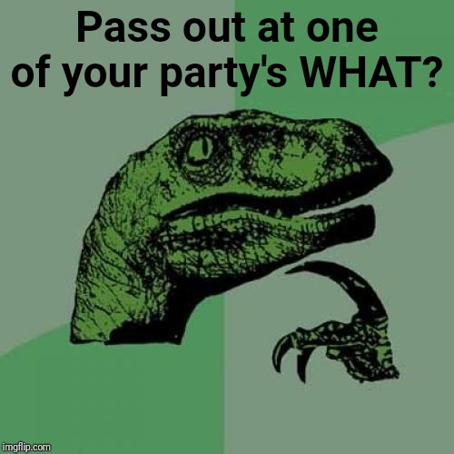 Philosoraptor Meme | Pass out at one of your party's WHAT? | image tagged in memes,philosoraptor | made w/ Imgflip meme maker