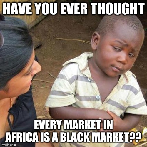 Third World Skeptical Kid | HAVE YOU EVER THOUGHT; EVERY MARKET IN AFRICA IS A BLACK MARKET?? | image tagged in memes,third world skeptical kid | made w/ Imgflip meme maker
