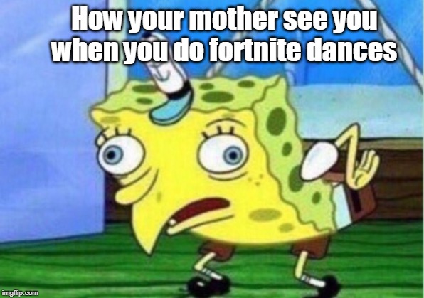 Mocking Spongebob Meme | How your mother see you when you do fortnite dances | image tagged in memes,mocking spongebob | made w/ Imgflip meme maker