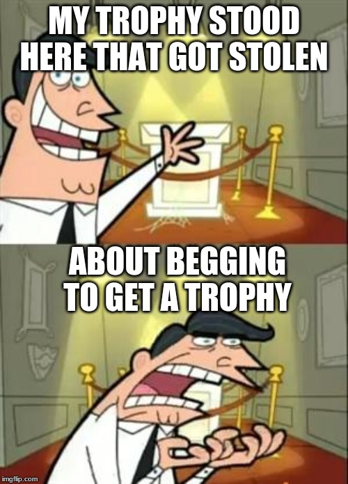 This Is Where I'd Put My Trophy If I Had One | MY TROPHY STOOD HERE THAT GOT STOLEN; ABOUT BEGGING TO GET A TROPHY | image tagged in memes,this is where i'd put my trophy if i had one | made w/ Imgflip meme maker