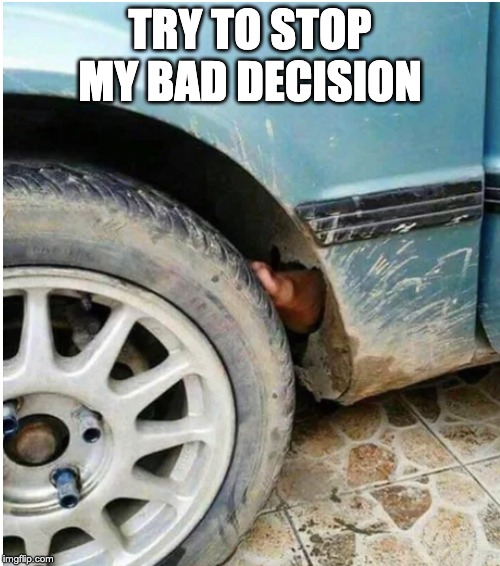 TRY TO STOP MY BAD DECISION | image tagged in funny memes,bad decision,stop | made w/ Imgflip meme maker