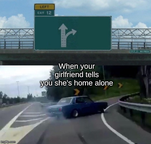 Left Exit 12 Off Ramp | When your girlfriend tells you she's home alone | image tagged in memes,left exit 12 off ramp | made w/ Imgflip meme maker