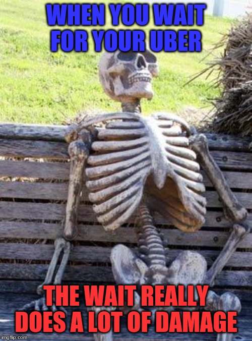 Waiting Skeleton | WHEN YOU WAIT FOR YOUR UBER; THE WAIT REALLY DOES A LOT OF DAMAGE | image tagged in memes,waiting skeleton | made w/ Imgflip meme maker