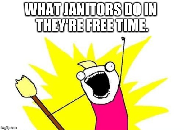 X All The Y | WHAT JANITORS DO IN 
THEY'RE FREE TIME. | image tagged in memes,x all the y | made w/ Imgflip meme maker