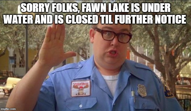 Sorry folks! Parks closed. | SORRY FOLKS, FAWN LAKE IS UNDER WATER AND IS CLOSED TIL FURTHER NOTICE | image tagged in sorry folks parks closed | made w/ Imgflip meme maker