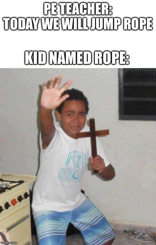 PE TEACHER: TODAY WE WILL JUMP ROPE; KID NAMED ROPE: | image tagged in kid with cross | made w/ Imgflip meme maker