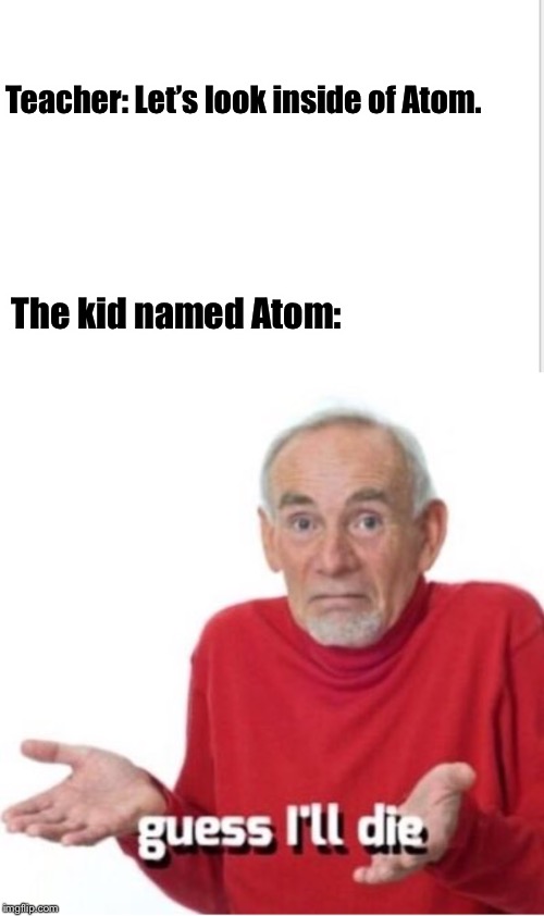 Guess I’ll die... | Teacher: Let’s look inside of Atom. The kid named Atom: | image tagged in guess i'll die,memes,funny memes,funny,atoms,unhelpful high school teacher | made w/ Imgflip meme maker