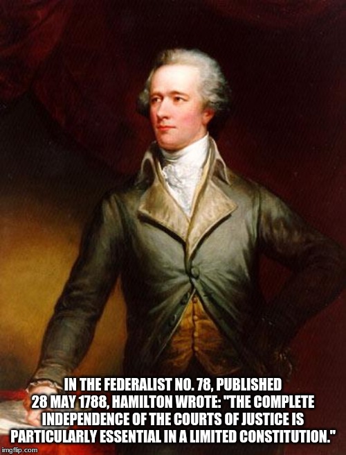 Alexander Hamilton | IN THE FEDERALIST NO. 78, PUBLISHED 28 MAY 1788, HAMILTON WROTE: "THE COMPLETE INDEPENDENCE OF THE COURTS OF JUSTICE IS PARTICULARLY ESSENTIAL IN A LIMITED CONSTITUTION." | image tagged in alexander hamilton | made w/ Imgflip meme maker