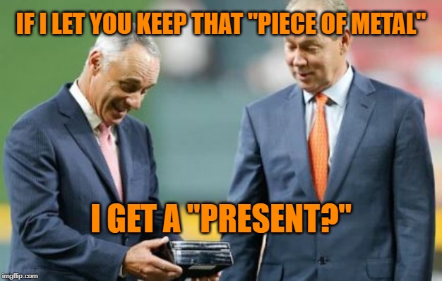 Houston Astros & Rob Manfred: One hand washes the other. |  IF I LET YOU KEEP THAT "PIECE OF METAL"; I GET A "PRESENT?" | image tagged in memes,houston astros,cheaters,bribes,manfred,mlb baseball | made w/ Imgflip meme maker