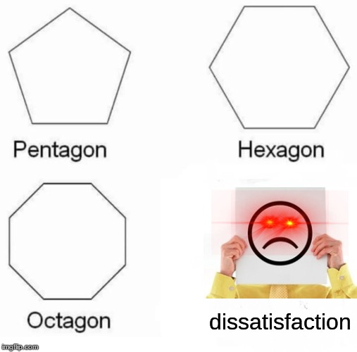 Pentagon Hexagon Octagon | dissatisfaction | image tagged in memes,pentagon hexagon octagon | made w/ Imgflip meme maker