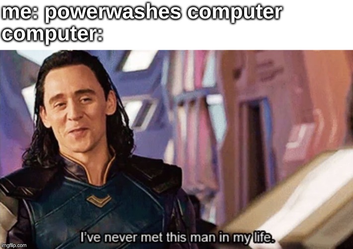 I Have Never Met This Man In My Life | me: powerwashes computer 
computer: | image tagged in i have never met this man in my life,loki,memes,computer,data,nice guy loki | made w/ Imgflip meme maker