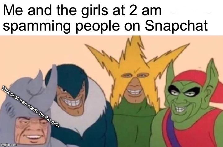 Me And The Boys | Me and the girls at 2 am spamming people on Snapchat; This post was made by the girls | image tagged in memes,me and the boys | made w/ Imgflip meme maker
