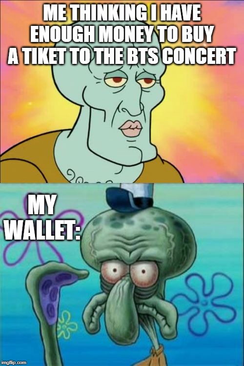 Squidward Meme | ME THINKING I HAVE ENOUGH MONEY TO BUY A TIKET TO THE BTS CONCERT; MY WALLET: | image tagged in memes,squidward | made w/ Imgflip meme maker