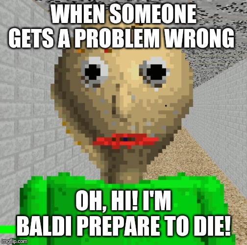 Baldi | WHEN SOMEONE GETS A PROBLEM WRONG; OH, HI! I'M BALDI PREPARE TO DIE! | image tagged in baldi | made w/ Imgflip meme maker