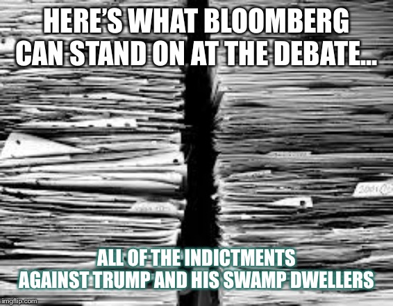 Stack of paper | HERE’S WHAT BLOOMBERG CAN STAND ON AT THE DEBATE... ALL OF THE INDICTMENTS AGAINST TRUMP AND HIS SWAMP DWELLERS | image tagged in stack of paper | made w/ Imgflip meme maker