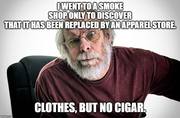 grumpy old man | I WENT TO A SMOKE SHOP ONLY TO DISCOVER THAT IT HAS BEEN REPLACED BY AN APPAREL STORE. CLOTHES, BUT NO CIGAR. | image tagged in grumpy old man | made w/ Imgflip meme maker