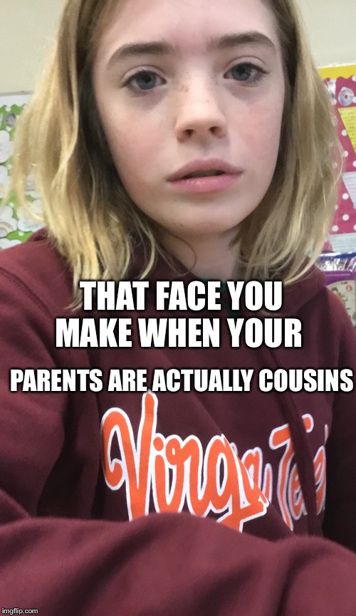 That face you make when | THAT FACE YOU MAKE WHEN YOUR; PARENTS ARE ACTUALLY COUSINS | image tagged in that face you make when | made w/ Imgflip meme maker