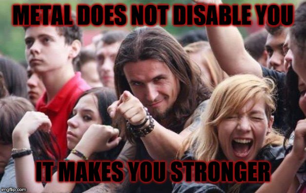 Ridiculously Photogenic Metalhead | METAL DOES NOT DISABLE YOU IT MAKES YOU STRONGER | image tagged in ridiculously photogenic metalhead | made w/ Imgflip meme maker