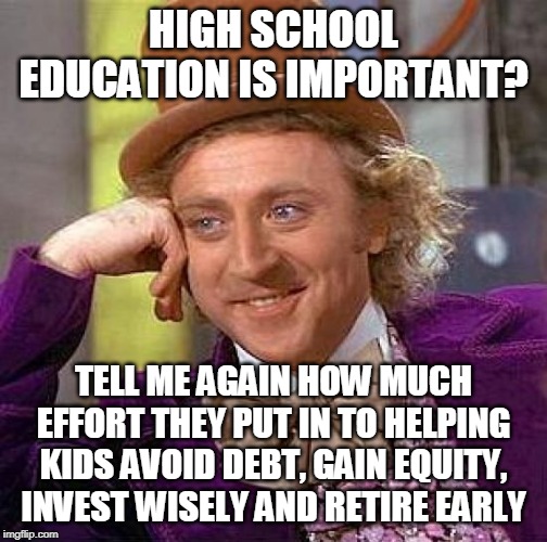 Creepy Condescending Wonka Meme | HIGH SCHOOL EDUCATION IS IMPORTANT? TELL ME AGAIN HOW MUCH EFFORT THEY PUT IN TO HELPING KIDS AVOID DEBT, GAIN EQUITY, INVEST WISELY AND RET | image tagged in memes,creepy condescending wonka | made w/ Imgflip meme maker