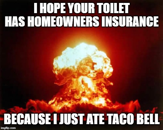 Nuclear Explosion Meme | I HOPE YOUR TOILET HAS HOMEOWNERS INSURANCE BECAUSE I JUST ATE TACO BELL | image tagged in memes,nuclear explosion | made w/ Imgflip meme maker