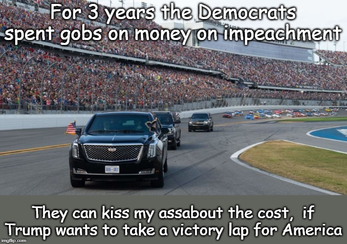 NASCAR blues | For 3 years the Democrats spent gobs on money on impeachment; They can kiss my assabout the cost,  if Trump wants to take a victory lap for America | image tagged in trump,the beast,nascar | made w/ Imgflip meme maker