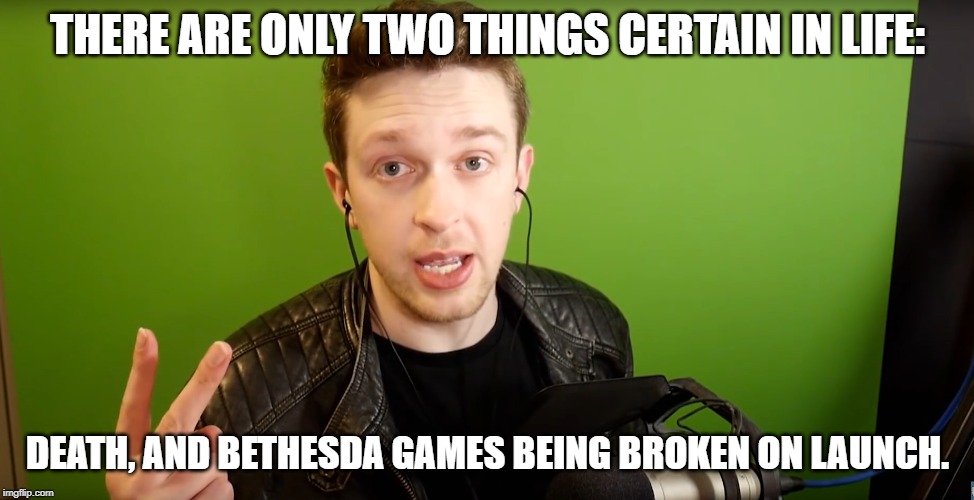 Kevin | THERE ARE ONLY TWO THINGS CERTAIN IN LIFE:; DEATH, AND BETHESDA GAMES BEING BROKEN ON LAUNCH. | image tagged in kevin | made w/ Imgflip meme maker