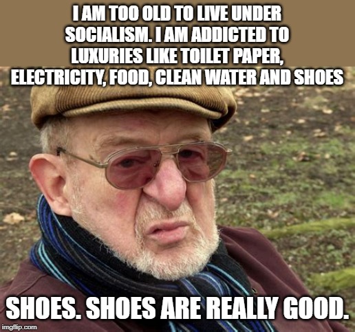 socialism sucks | I AM TOO OLD TO LIVE UNDER SOCIALISM. I AM ADDICTED TO LUXURIES LIKE TOILET PAPER, ELECTRICITY, FOOD, CLEAN WATER AND SHOES; SHOES. SHOES ARE REALLY GOOD. | image tagged in old man,socialism | made w/ Imgflip meme maker