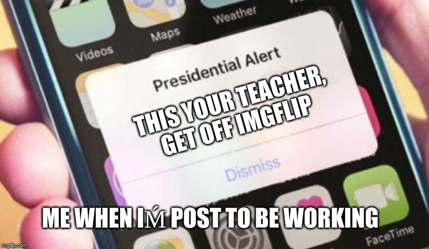 Presidential Alert Meme | THIS YOUR TEACHER, GET OFF IMGFLIP; ME WHEN IḾ POST TO BE WORKING | image tagged in memes,presidential alert | made w/ Imgflip meme maker
