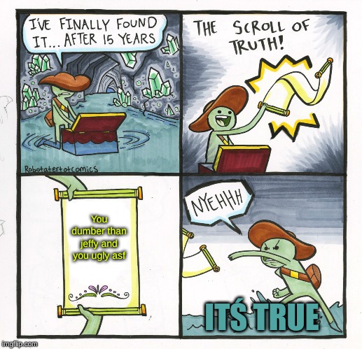 The Scroll Of Truth | You dumber than jeffy and you ugly asf; ITŚ TRUE | image tagged in memes,the scroll of truth | made w/ Imgflip meme maker