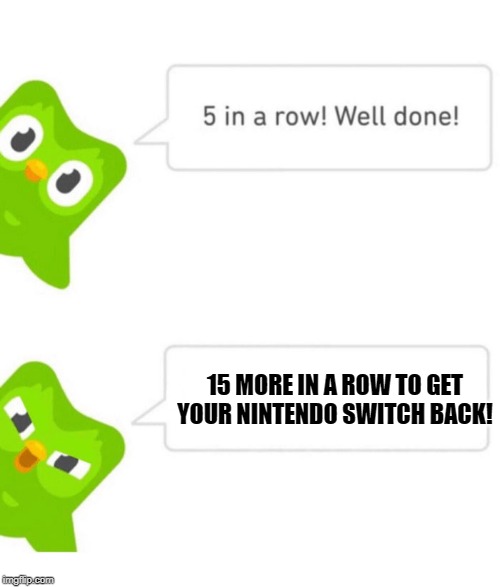 Duo has your Nintendo Switch | 15 MORE IN A ROW TO GET YOUR NINTENDO SWITCH BACK! | image tagged in duolingo 5 in a row | made w/ Imgflip meme maker
