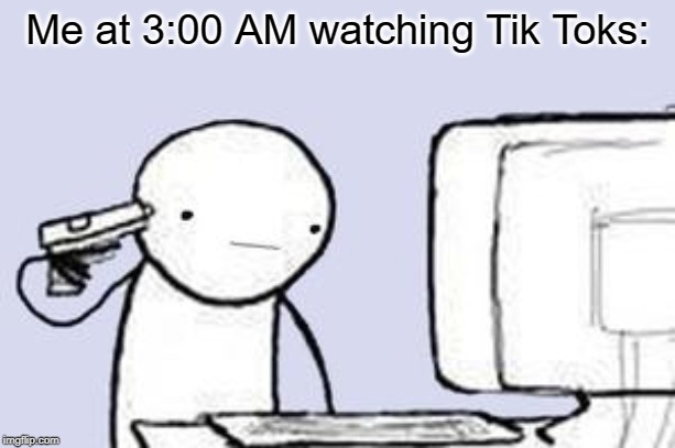 I hate those Tik Toks... | Me at 3:00 AM watching Tik Toks: | image tagged in computer suicide,tik tok,nope nope nope,god no god please no | made w/ Imgflip meme maker