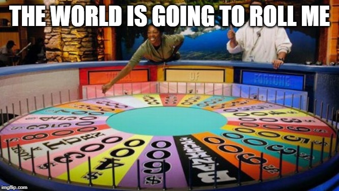 Wheel of fortune  | THE WORLD IS GOING TO ROLL ME | image tagged in wheel of fortune | made w/ Imgflip meme maker