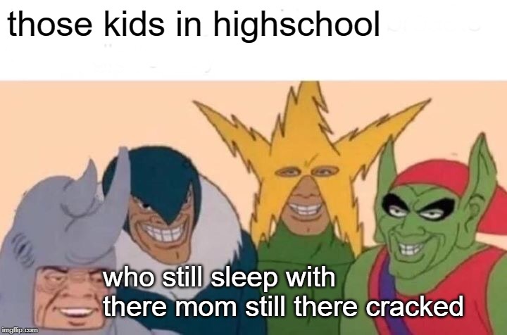 Me And The Boys | those kids in highschool; who still sleep with there mom still there cracked | image tagged in memes,me and the boys | made w/ Imgflip meme maker