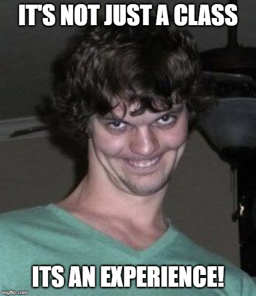 Creepy guy  | IT'S NOT JUST A CLASS; ITS AN EXPERIENCE! | image tagged in creepy guy | made w/ Imgflip meme maker