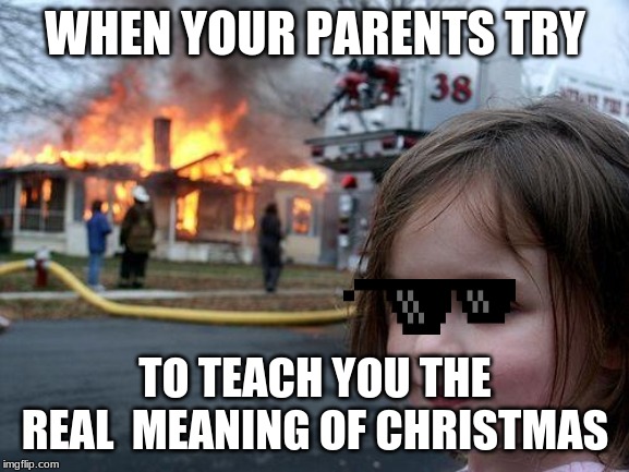 Disaster Girl Meme | WHEN YOUR PARENTS TRY; TO TEACH YOU THE REAL  MEANING OF CHRISTMAS | image tagged in memes,disaster girl | made w/ Imgflip meme maker