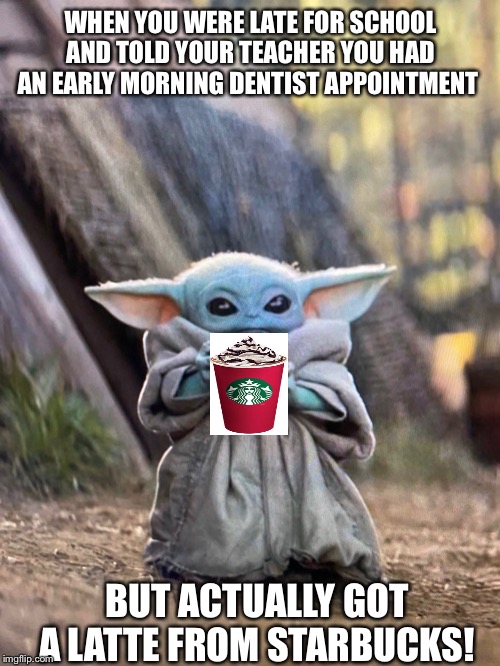 BABY YODA TEA | WHEN YOU WERE LATE FOR SCHOOL AND TOLD YOUR TEACHER YOU HAD AN EARLY MORNING DENTIST APPOINTMENT; BUT ACTUALLY GOT A LATTE FROM STARBUCKS! | image tagged in baby yoda tea | made w/ Imgflip meme maker