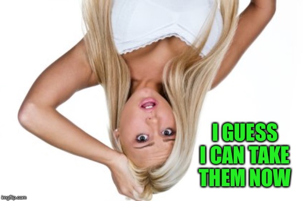 Dumb Blonde | I GUESS I CAN TAKE THEM NOW | image tagged in dumb blonde | made w/ Imgflip meme maker