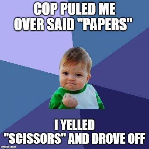 Success Kid | COP PULED ME OVER SAID "PAPERS"; I YELLED "SCISSORS" AND DROVE OFF | image tagged in memes,success kid | made w/ Imgflip meme maker