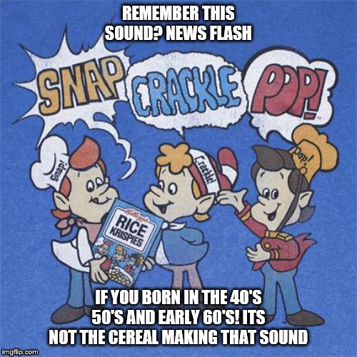 Rice Krispies | REMEMBER THIS SOUND? NEWS FLASH; IF YOU BORN IN THE 40'S 50'S AND EARLY 60'S! ITS NOT THE CEREAL MAKING THAT SOUND | image tagged in rice krispies | made w/ Imgflip meme maker