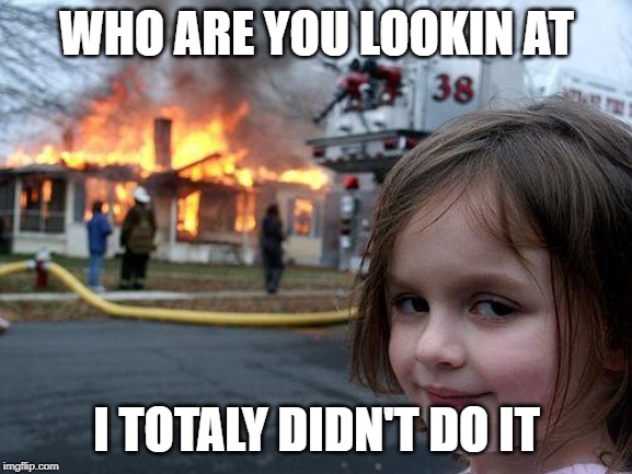 Disaster Girl | WHO ARE YOU LOOKIN AT; I TOTALY DIDN'T DO IT | image tagged in memes,disaster girl | made w/ Imgflip meme maker