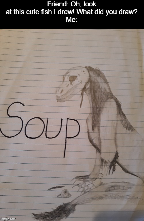 My new OC! It's name is Soup! Bio sheet in the comments! | Friend: Oh, look at this cute fish I drew! What did you draw?
Me: | image tagged in oc,soup,no soup for you | made w/ Imgflip meme maker