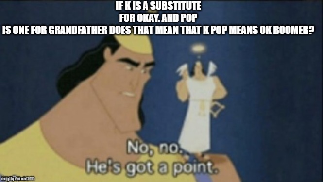 no no hes got a point | IF K IS A SUBSTITUTE FOR OKAY. AND POP IS ONE FOR GRANDFATHER DOES THAT MEAN THAT K POP MEANS OK BOOMER? | image tagged in no no hes got a point | made w/ Imgflip meme maker